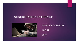 SEGURIDAD EN INTERNET
MARLYN CASTILLO
10-3 JT
2017
 