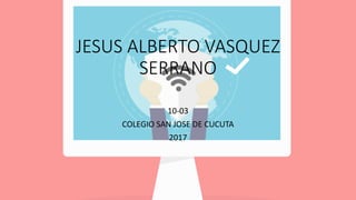 JESUS ALBERTO VASQUEZ
SERRANO
10-03
COLEGIO SAN JOSE DE CUCUTA
2017
 