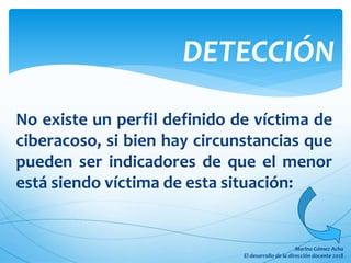 No existe un perfil definido de víctima de
ciberacoso, si bien hay circunstancias que
pueden ser indicadores de que el menor
está siendo víctima de esta situación:
DETECCIÓN
 