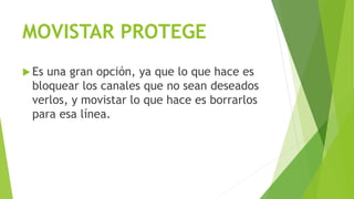 MOVISTAR PROTEGE
 Es una gran opción, ya que lo que hace es
bloquear los canales que no sean deseados
verlos, y movistar lo que hace es borrarlos
para esa línea.
 