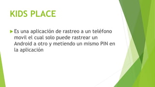KIDS PLACE
 Es una aplicación de rastreo a un teléfono
movil el cual solo puede rastrear un
Android a otro y metiendo un mismo PIN en
la aplicación
 
