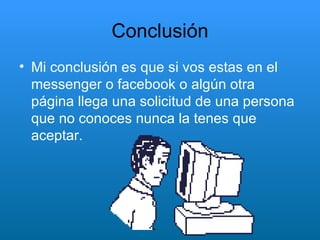 Conclusión Mi conclusión es que si vos estas en el messenger o facebook o algún otra página llega una solicitud de una persona que no conoces nunca la tenes que aceptar. 