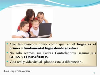 Juan Diego Polo Zamora Algo tan básico y obvio, cómo que, en  el hogar es el primer y fundamental lugar dónde se educa. No solo seamos sus Padres Controladores, seamos sus  GUIAS  y COMPAÑEROS. Vida real y vida virtual  ¿dónde está la diferencia?… 