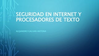 SEGURIDAD EN INTERNET Y
PROCESADORES DE TEXTO
ALEJANDRO GALVAN ANTONA
 