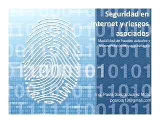 Seguridad en
Internet y riesgos
       asociados
  Modalidad de fraudes actuales y
  recomendaciones para evitarlos




 Ing. Paola García Juárez M.Sc.
                          M.Sc.
         pgarciaj13@gmail.com
 