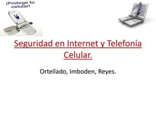 Seguridad en Internet y Telefonía
Celular.
Ortellado, Imboden, Reyes.
 