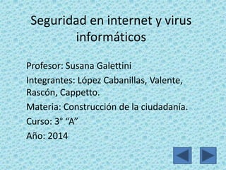 Seguridad en internet y virus
informáticos
Profesor: Susana Galettini
Integrantes: López Cabanillas, Valente,
Rascón, Cappetto.
Materia: Construcción de la ciudadanía.
Curso: 3° “A”
Año: 2014
 