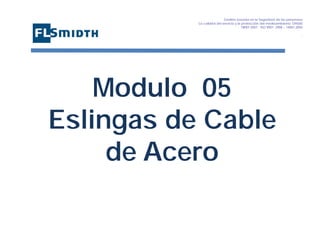 Gestión basada en la Seguridad de las personasa
La calidad del servicio y la protección del medioambiente OHSAS
18001:2007 - ISO 9001: 2008 – 14001:2004
,

Modulo 05
Eslingas de Cable
de Acero

 