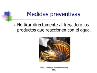 Profa. Yaritzabel Román González,
M.S.
Medidas preventivas
 No tirar directamente al fregadero los
productos que reaccionen con el agua.
 