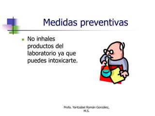 Profa. Yaritzabel Román González,
M.S.
Medidas preventivas
 No inhales
productos del
laboratorio ya que
puedes intoxicarte.
 
