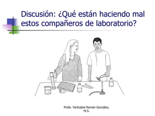 Profa. Yaritzabel Román González,
M.S.
Discusión: ¿Qué están haciendo mal
estos compañeros de laboratorio?
 