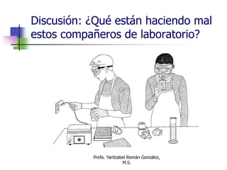 Profa. Yaritzabel Román González,
M.S.
Discusión: ¿Qué están haciendo mal
estos compañeros de laboratorio?
 