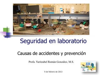 9 de febrero de 2013
Seguridad en laboratorio
Causas de accidentes y prevención
Profa. Yaritzabel Román González, M.S.
 