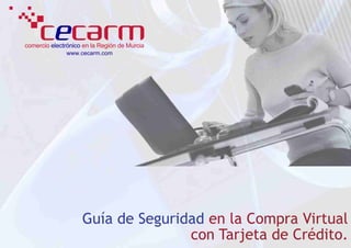 comercio electrónico en la Región de Murcia
               www.cecarm.com




                    Guía de Seguridad en la Compra Virtual
                                   con Tarjeta de Crédito.
 