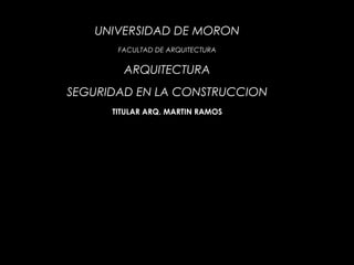 UNIVERSIDAD DE MORON
FACULTAD DE ARQUITECTURA
ARQUITECTURA
SEGURIDAD EN LA CONSTRUCCION
TITULAR ARQ. MARTIN RAMOS
 