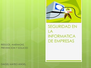 RIESGOS, AMENAZAS,
PREVENCION Y SOLUCIO

DAIGEL MATEO ANGEL

SEGURIDAD EN
LA
INFORMATICA
DE EMPRESAS

 