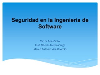Seguridad en la Ingeniería de
Software
Víctor Arias Soto
José Alberto Medina Vega
Marco Antonio Villa Osornio

 