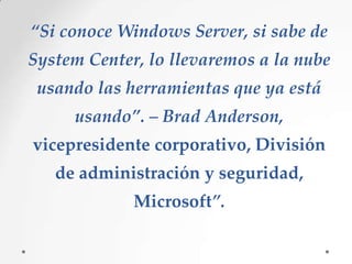 “Si conoce Windows Server, si sabe de
System Center, lo llevaremos a la nube
usando las herramientas que ya está
usando”. – Brad Anderson,

vicepresidente corporativo, División
de administración y seguridad,

Microsoft”.

 