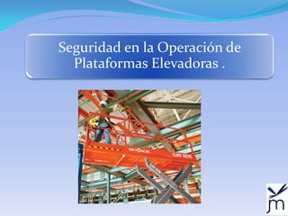JM Capacitación 
1 
Seguridad en la Operación de Plataformas Elevadoras .  