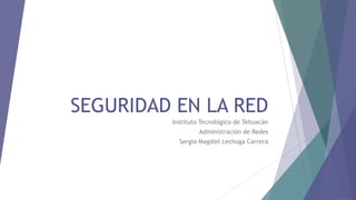 SEGURIDAD EN LA RED
Instituto Tecnológico de Tehuacán
Administración de Redes
Sergio Magdiel Lechuga Carrera
 