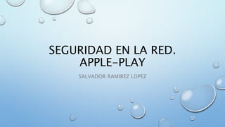 SEGURIDAD EN LA RED. 
APPLE-PLAY 
SALVADOR RAMIREZ LOPEZ 
 
