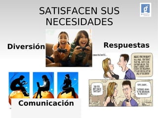 SATISFACEN SUS 
NECESIDADES 
Diversión Respuestas 
Comunicación 
 