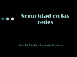 Seguridad en las redes Marta Ureta y Lorena Travieso 
