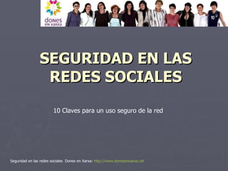 SEGURIDAD EN LAS REDES SOCIALES Seguridad en las redes sociales  Dones en Xarxa:  http :// www.donesenxarxa.cat 10 Claves para un uso seguro de la red 