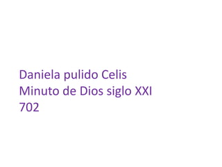 Daniela pulido Celis 
Minuto de Dios siglo XXI 
702 
 