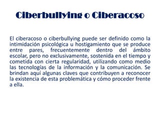 Ciberbullying o Ciberacoso

El ciberacoso o ciberbullying puede ser definido como la
intimidación psicológica u hostigamie...