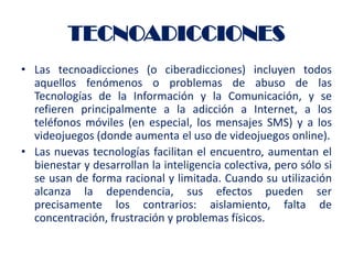 TECNOADICCIONES
• Las tecnoadicciones (o ciberadicciones) incluyen todos
  aquellos fenómenos o problemas de abuso de las
...