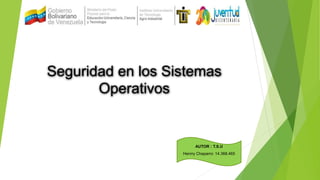 Seguridad en los Sistemas
Operativos
AUTOR : T.S.U
Henrry Chaparro: 14.368.465
 