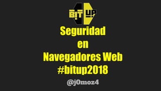 Seguridad
en
Navegadores Web
#bitup2018
@j0moz4
 