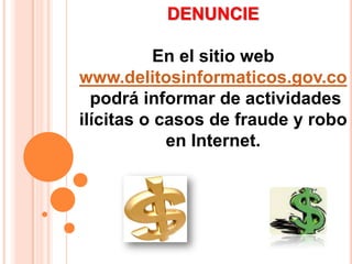 DENUNCIEEn el sitio web www.delitosinformaticos.gov.co podrá informar de actividades ilícitas o casos de fraude y robo en Internet. 