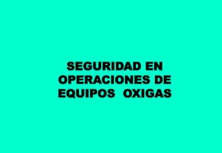 SEGURIDAD EN
OPERACIONES DE
EQUIPOS OXIGAS
 