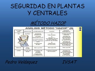 SEGURIDAD EN PLANTAS
Y CENTRALES
MÉTODO HAZOP

Pedro Velásquez

IVSAT

 