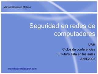 Manuel Carrasco Moñino




                    Seguridad en redes de
                            computadores
                                                   UAH
                                Ciclos de conferencias
                            El futuro está en las aulas
                                            Abril-2003

   manolo@hotelsearch.com
 
