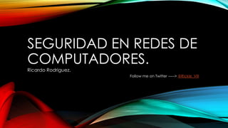 SEGURIDAD EN REDES DE
COMPUTADORES.
Ricardo Rodriguez.
Follow me on Twitter -----> @Rickie_Vill
 