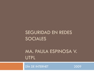 SEGURIDAD EN REDES SOCIALES MA. PAULA ESPINOSA V. UTPL DÍA DE INTERNET  2009 