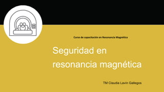 Curso de capacitación en Resonancia Magnética
Seguridad en
resonancia magnética
TM Claudia Lavín Gallegos
 
