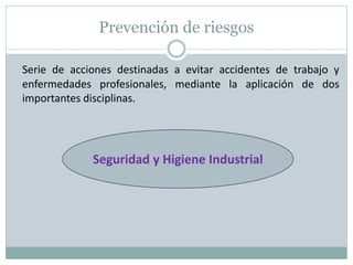 Prevención de riesgos
Serie de acciones destinadas a evitar accidentes de trabajo y
enfermedades profesionales, mediante la aplicación de dos
importantes disciplinas.
Seguridad y Higiene Industrial
 