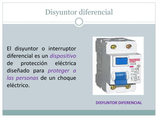 Disyuntor diferencial
El disyuntor o interruptor
diferencial es un dispositivo
de protección eléctrica
diseñado para proteger a
las personas de un choque
eléctrico.
DISYUNTOR DIFERENCIAL
 