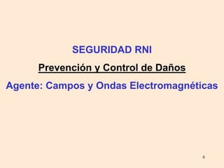 6
SEGURIDAD RNI
Prevención y Control de Daños
Agente: Campos y Ondas Electromagnéticas
 
