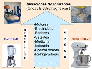 8
B
E
N
E
F
I
C
I
O
S
D
A
Ñ
O
S
CALIDAD SEGURIDAD
Radiaciones No Ionizantes
(Ondas Electromagneticas)
-Motores
-Electricidad
-Radares
-Satélites
-Medicina
-Industria
-Control remoto
-Refrigeradoras
………………..
- ……………….
 