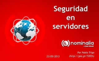 Seguridad
en
servidores
23/05/2013
Por Pablo Trigo
(http://goo.gl/TZEEh)
 