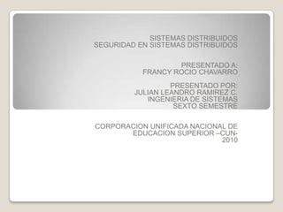 SISTEMAS DISTRIBUIDOS SEGURIDAD EN SISTEMAS DISTRIBUIDOS      PRESENTADO A: FRANCY ROCIO CHAVARRO    PRESENTADO POR: JULIAN LEANDRO RAMIREZ C. INGENIERIA DE SISTEMAS  SEXTO SEMESTRE       CORPORACION UNIFICADA NACIONAL DE EDUCACION SUPERIOR –CUN- 2010 
