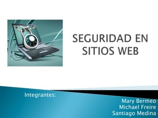 SEGURIDAD EN SITIOS WEB Integrantes: Mary Bermeo Michael Freire Santiago Medina   