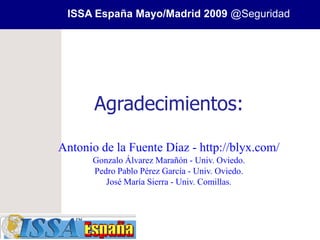 ISSA España Mayo/Madrid 2009 @Seguridad




       Agradecimientos:

Antonio de la Fuente Díaz - http://blyx.com/
      Gonzalo Álvarez Marañón - Univ. Oviedo.
      Pedro Pablo Pérez García - Univ. Oviedo.
         José María Sierra - Univ. Comillas.
 