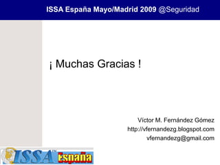 ISSA España Mayo/Madrid 2009 @Seguridad




¡ Muchas Gracias !



                        Víctor M. Fernández Gómez
                    http://vfernandezg.blogspot.com
                             vfernandezg@gmail.com
 