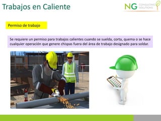 Trabajos en Caliente
Permiso de trabajo
Se requiere un permiso para trabajos calientes cuando se suelda, corta, quema o se hace
cualquier operación que genere chispas fuera del área de trabajo designado para soldar.
 